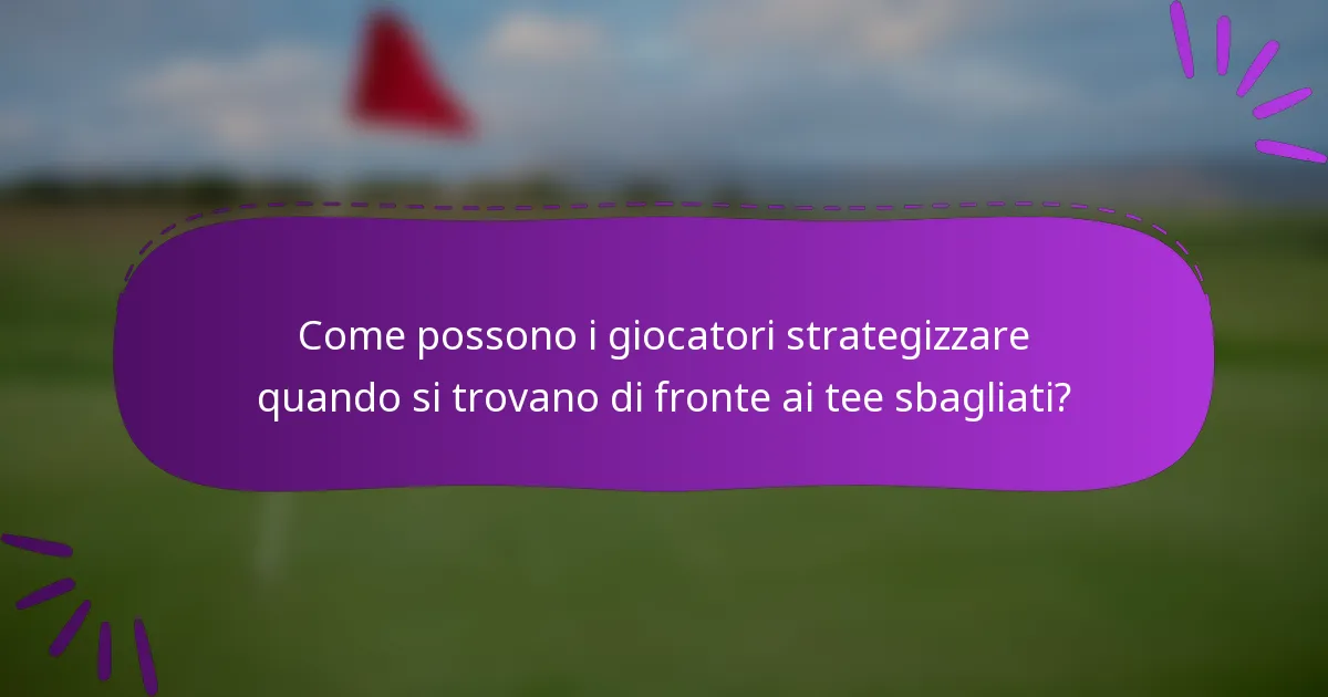 Come possono i giocatori strategizzare quando si trovano di fronte ai tee sbagliati?