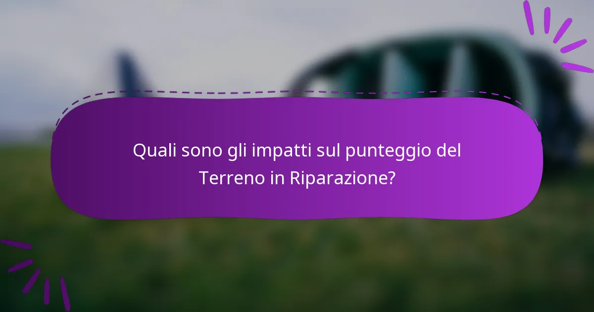 Quali sono gli impatti sul punteggio del Terreno in Riparazione?