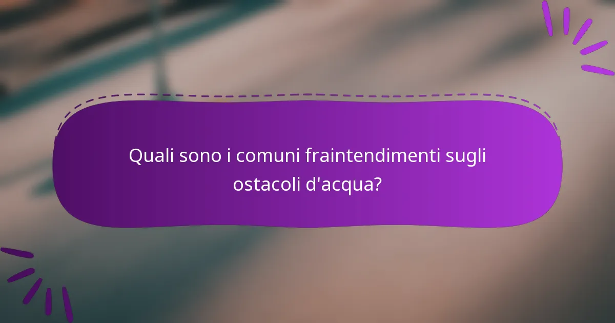 Quali sono i comuni fraintendimenti sugli ostacoli d'acqua?