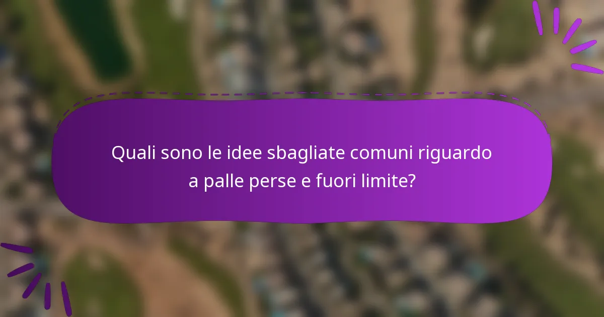 Quali sono le idee sbagliate comuni riguardo a palle perse e fuori limite?