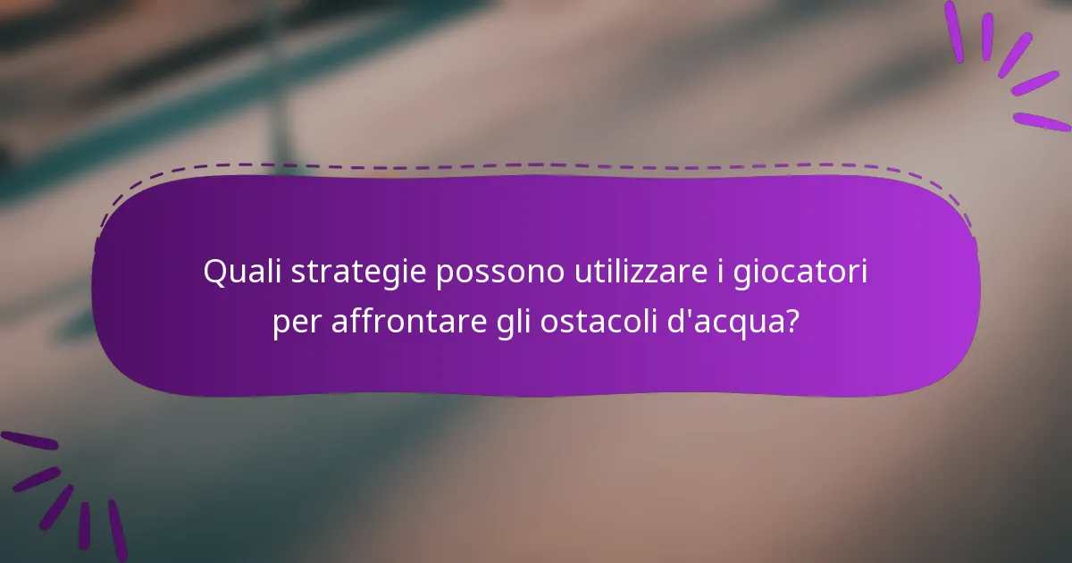 Quali strategie possono utilizzare i giocatori per affrontare gli ostacoli d'acqua?